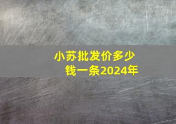 小苏批发价多少钱一条2024年