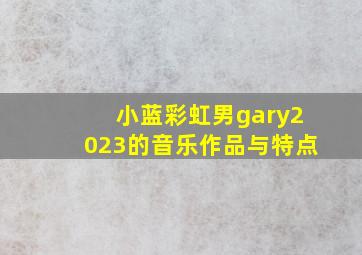 小蓝彩虹男gary2023的音乐作品与特点