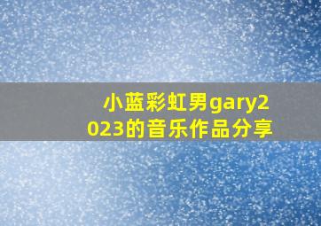 小蓝彩虹男gary2023的音乐作品分享