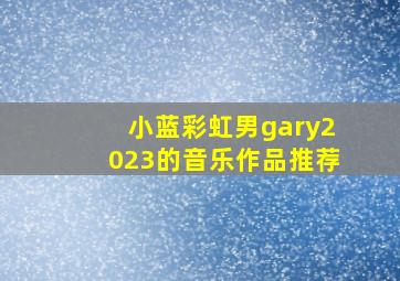 小蓝彩虹男gary2023的音乐作品推荐