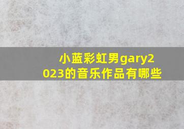 小蓝彩虹男gary2023的音乐作品有哪些