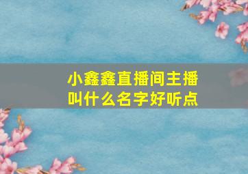 小鑫鑫直播间主播叫什么名字好听点