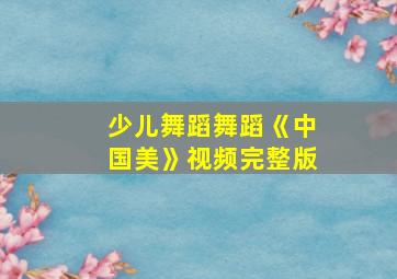 少儿舞蹈舞蹈《中国美》视频完整版