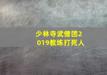 少林寺武僧团2019教练打死人