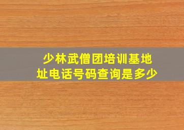 少林武僧团培训基地址电话号码查询是多少