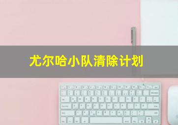 尤尔哈小队清除计划