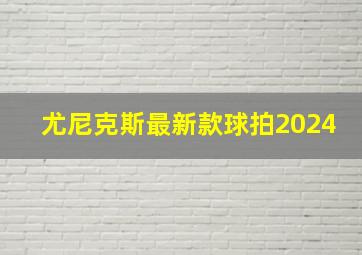 尤尼克斯最新款球拍2024