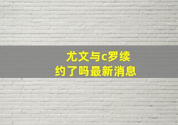 尤文与c罗续约了吗最新消息