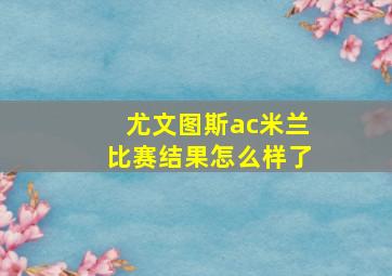 尤文图斯ac米兰比赛结果怎么样了