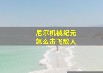 尼尔机械纪元怎么击飞敌人