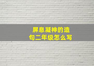 屏息凝神的造句二年级怎么写