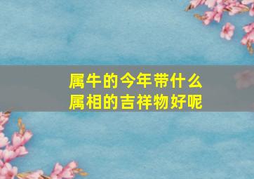 属牛的今年带什么属相的吉祥物好呢