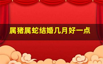 属猪属蛇结婚几月好一点