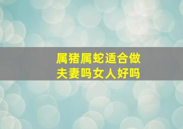 属猪属蛇适合做夫妻吗女人好吗