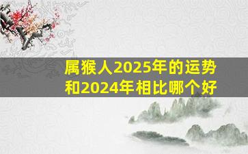 属猴人2025年的运势和2024年相比哪个好