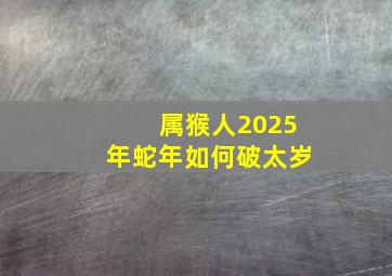 属猴人2025年蛇年如何破太岁