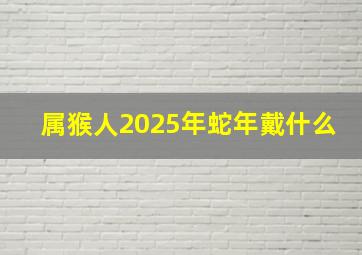 属猴人2025年蛇年戴什么