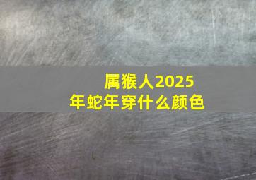 属猴人2025年蛇年穿什么颜色