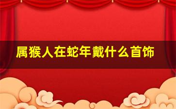 属猴人在蛇年戴什么首饰