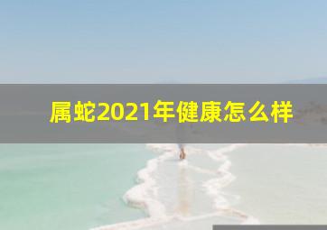 属蛇2021年健康怎么样