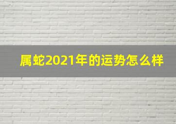 属蛇2021年的运势怎么样