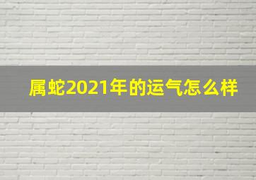 属蛇2021年的运气怎么样