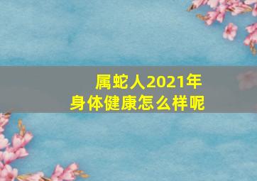 属蛇人2021年身体健康怎么样呢