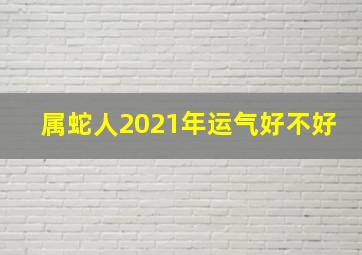 属蛇人2021年运气好不好