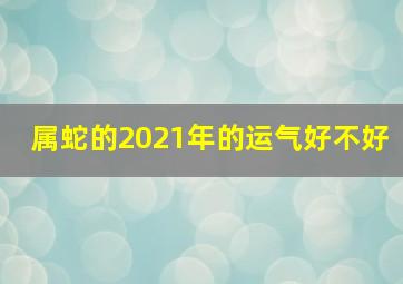 属蛇的2021年的运气好不好