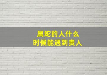 属蛇的人什么时候能遇到贵人