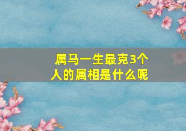 属马一生最克3个人的属相是什么呢