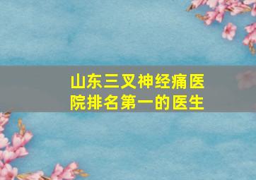 山东三叉神经痛医院排名第一的医生