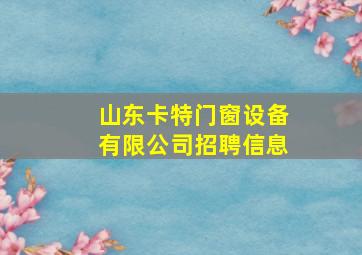 山东卡特门窗设备有限公司招聘信息