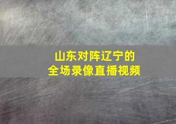 山东对阵辽宁的全场录像直播视频