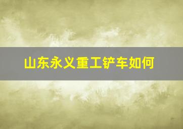 山东永义重工铲车如何