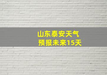 山东泰安天气预报未来15天