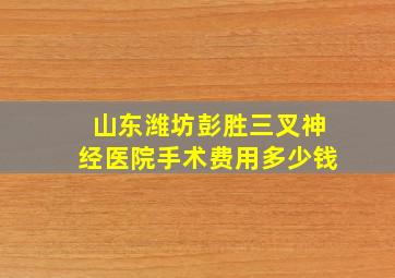 山东潍坊彭胜三叉神经医院手术费用多少钱