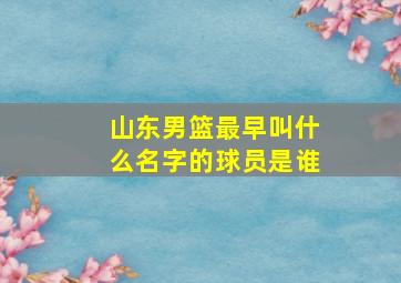 山东男篮最早叫什么名字的球员是谁