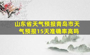 山东省天气预报青岛市天气预报15天准确率高吗