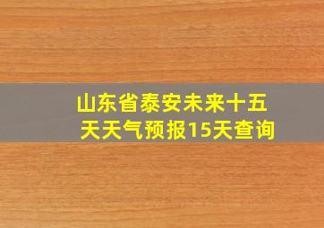 山东省泰安未来十五天天气预报15天查询