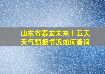 山东省泰安未来十五天天气预报情况如何查询