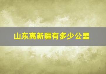 山东离新疆有多少公里