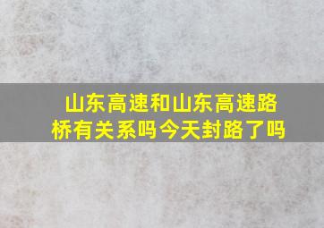 山东高速和山东高速路桥有关系吗今天封路了吗