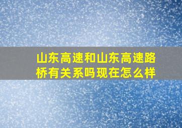 山东高速和山东高速路桥有关系吗现在怎么样