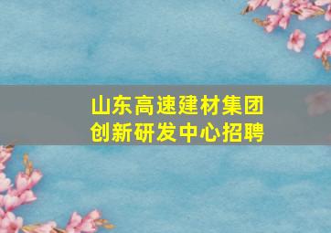 山东高速建材集团创新研发中心招聘