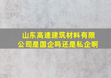 山东高速建筑材料有限公司是国企吗还是私企啊