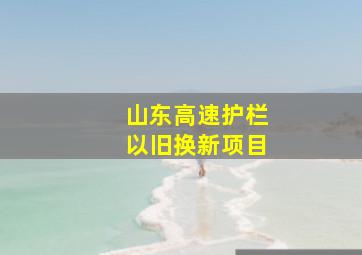 山东高速护栏以旧换新项目