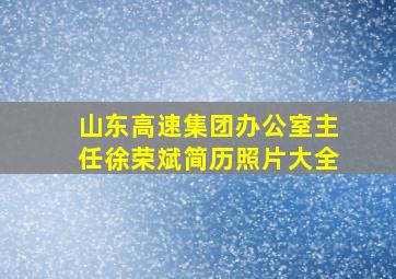 山东高速集团办公室主任徐荣斌简历照片大全