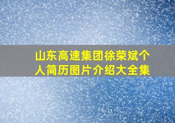 山东高速集团徐荣斌个人简历图片介绍大全集