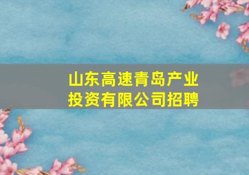 山东高速青岛产业投资有限公司招聘